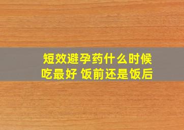 短效避孕药什么时候吃最好 饭前还是饭后